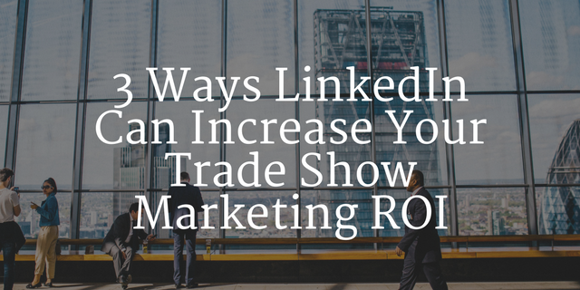 3 Ways LinkedIn Can Increase Your Trade Show Marketing ROI