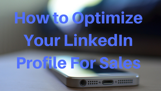How to Optimize Your LinkedIn Profile For Sales Without Sounding Pompous or Boring Your Connections to Death